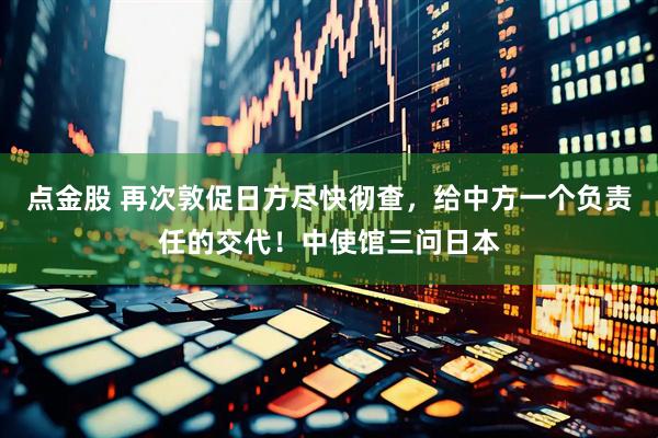 点金股 再次敦促日方尽快彻查，给中方一个负责任的交代！中使馆三问日本