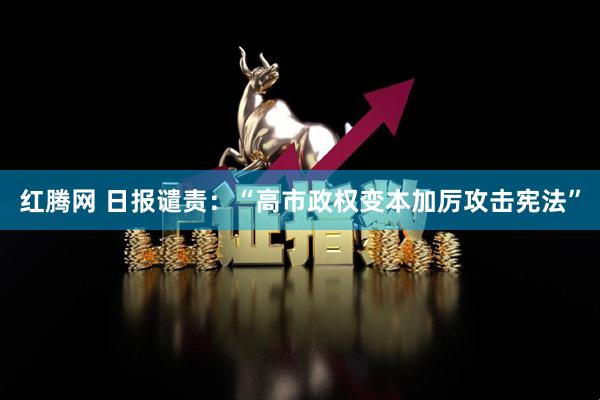 红腾网 日报谴责：“高市政权变本加厉攻击宪法”