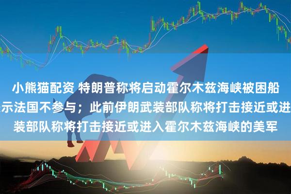 小熊猫配资 特朗普称将启动霍尔木兹海峡被困船只疏导行动，马克龙表示法国不参与；此前伊朗武装部队称将打击接近或进入霍尔木兹海峡的美军