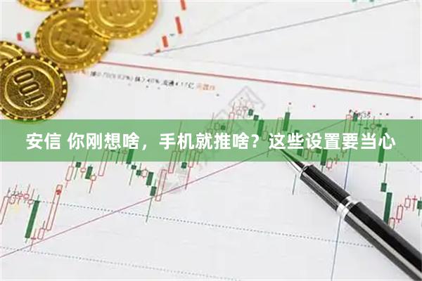 安信 你刚想啥，手机就推啥？这些设置要当心