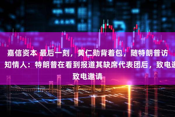 嘉信资本 最后一刻，黄仁勋背着包，随特朗普访华！知情人：特朗普在看到报道其缺席代表团后，致电邀请