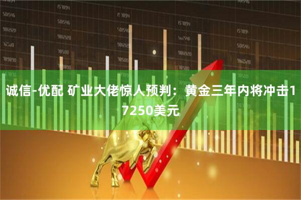 诚信-优配 矿业大佬惊人预判：黄金三年内将冲击17250美元