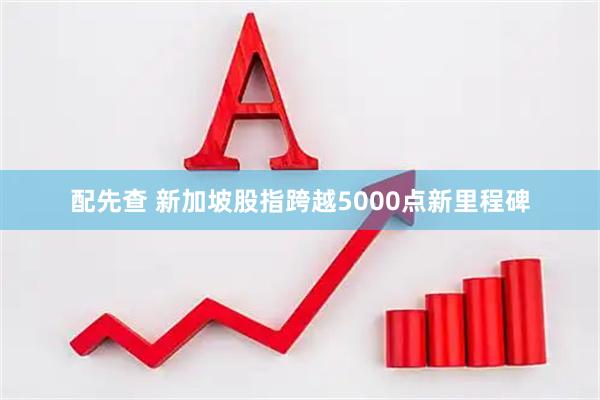 配先查 新加坡股指跨越5000点新里程碑