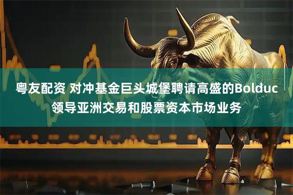 粤友配资 对冲基金巨头城堡聘请高盛的Bolduc领导亚洲交易和股票资本市场业务