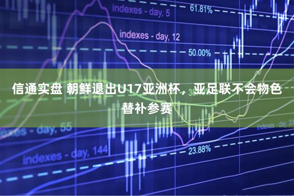 信通实盘 朝鲜退出U17亚洲杯，亚足联不会物色替补参赛