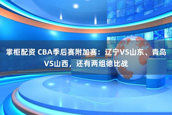 掌柜配资 CBA季后赛附加赛：辽宁VS山东、青岛VS山西，还有两组德比战