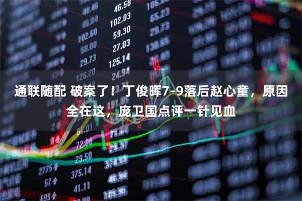 通联随配 破案了！丁俊晖7-9落后赵心童，原因全在这，庞卫国点评一针见血