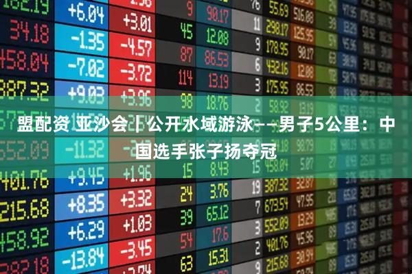盟配资 亚沙会｜公开水域游泳——男子5公里：中国选手张子扬夺冠