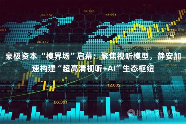 豪极资本 “模界场”启幕：聚焦视听模型，静安加速构建“超高清视听+AI”生态枢纽
