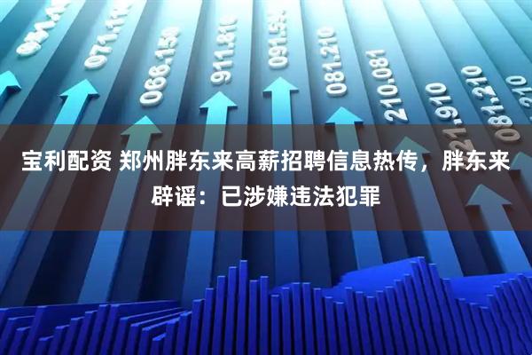 宝利配资 郑州胖东来高薪招聘信息热传，胖东来辟谣：已涉嫌违法犯罪