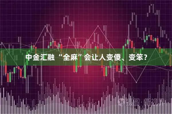 中金汇融 “全麻”会让人变傻、变笨？
