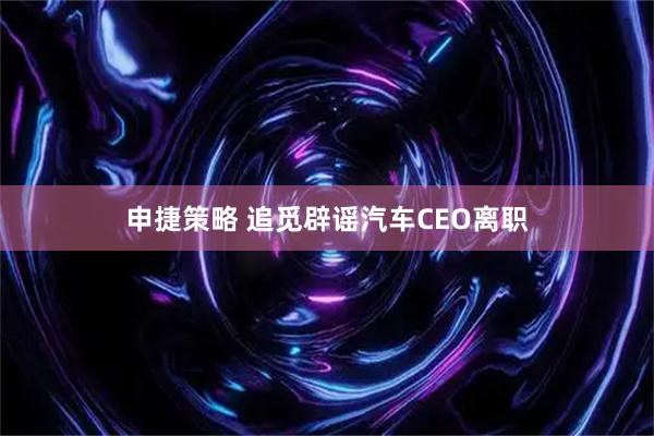 申捷策略 追觅辟谣汽车CEO离职