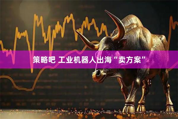 策略吧 工业机器人出海“卖方案”
