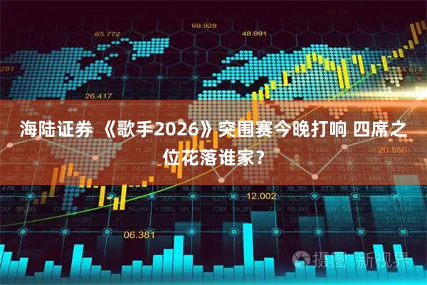 海陆证券 《歌手2026》突围赛今晚打响 四席之位花落谁家？