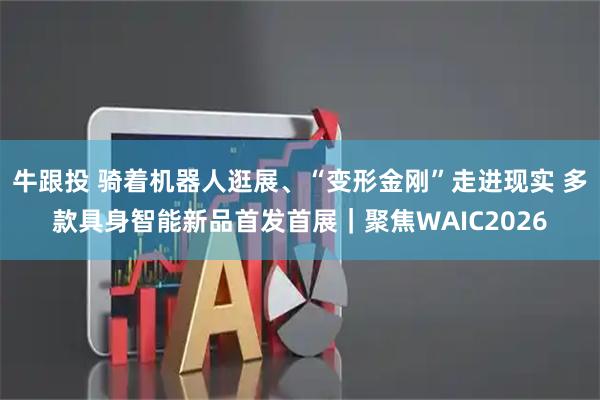 牛跟投 骑着机器人逛展、“变形金刚”走进现实 多款具身智能新品首发首展｜聚焦WAIC2026
