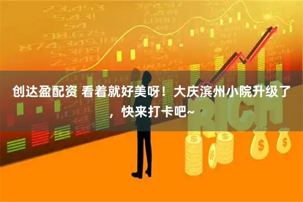 创达盈配资 看着就好美呀！大庆滨州小院升级了，快来打卡吧~