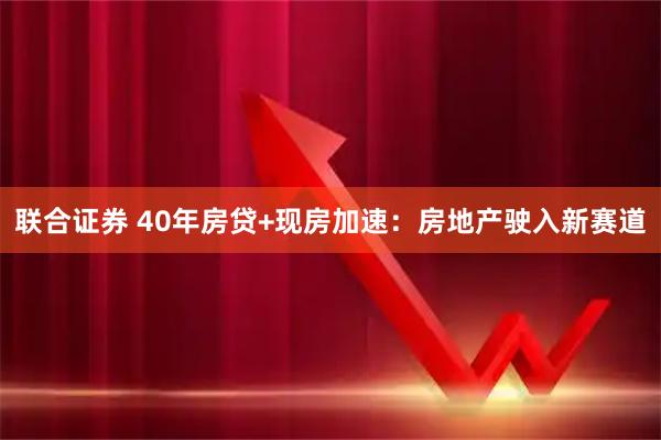 联合证券 40年房贷+现房加速：房地产驶入新赛道