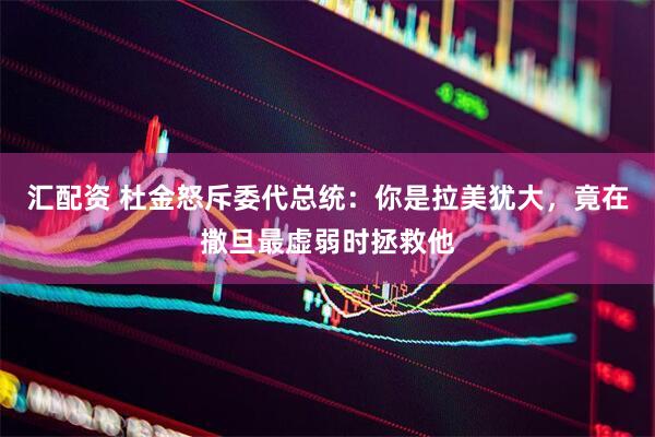 汇配资 杜金怒斥委代总统：你是拉美犹大，竟在撒旦最虚弱时拯救他