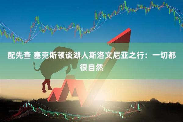 配先查 塞克斯顿谈湖人斯洛文尼亚之行：一切都很自然