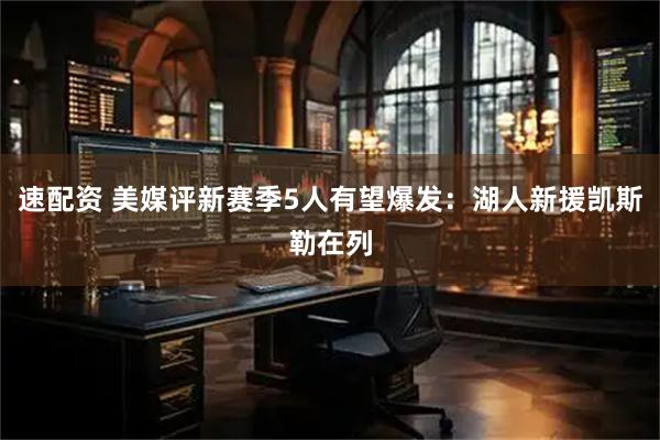 速配资 美媒评新赛季5人有望爆发：湖人新援凯斯勒在列