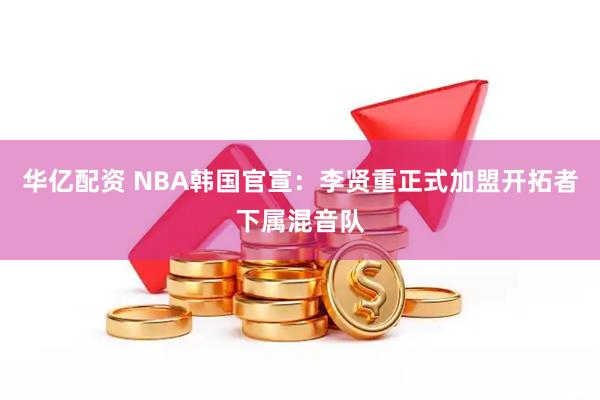 华亿配资 NBA韩国官宣：李贤重正式加盟开拓者下属混音队