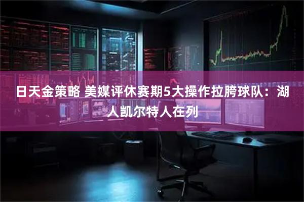 日天金策略 美媒评休赛期5大操作拉胯球队：湖人凯尔特人在列
