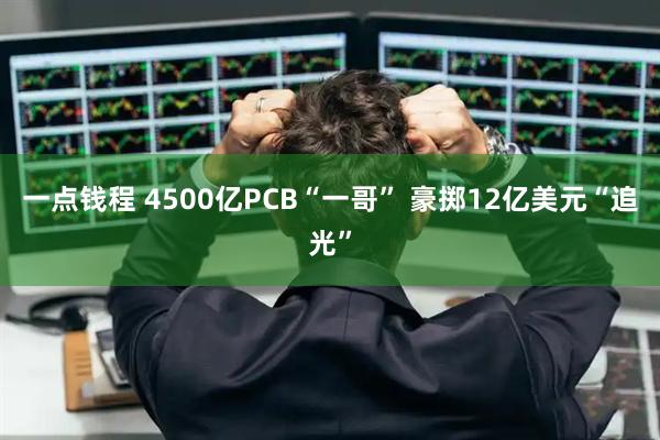 一点钱程 4500亿PCB“一哥” 豪掷12亿美元“追光”