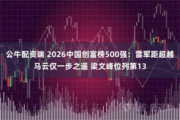 公牛配资端 2026中国创富榜500强：雷军距超越马云仅一步之遥 梁文峰位列第13
